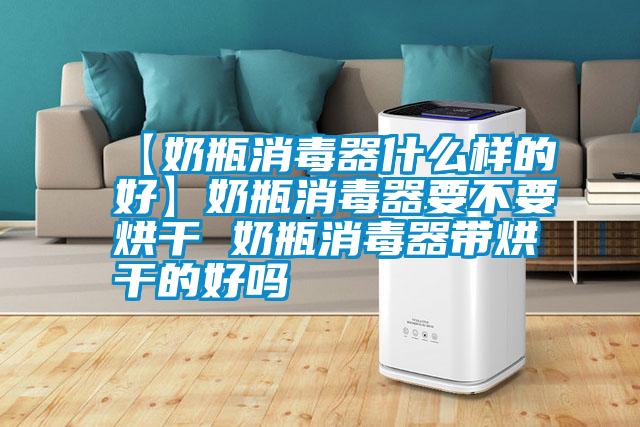 【奶瓶消毒器什么樣的好】奶瓶消毒器要不要烘干 奶瓶消毒器帶烘干的好嗎