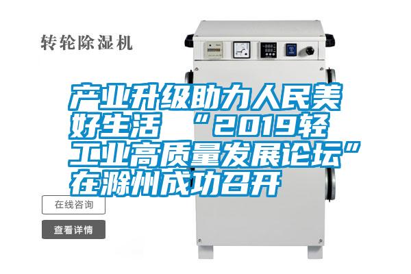 產(chǎn)業(yè)升級助力人民美好生活 “2019輕工業(yè)高質(zhì)量發(fā)展論壇”在滁州成功召開