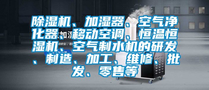 除濕機、加濕器、空氣凈化器、移動空調(diào)、恒溫恒濕機、空氣制水機的研發(fā)、制造、加工、維修、批發(fā)、零售等